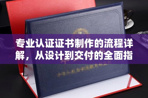 东兰专业认证证书制作的流程详解，从设计到交付的全面指南