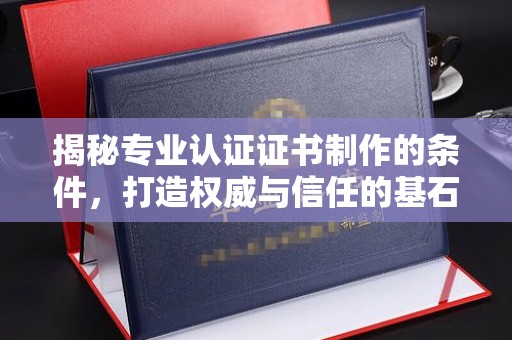 东兰揭秘专业认证证书制作的条件，打造权威与信任的基石