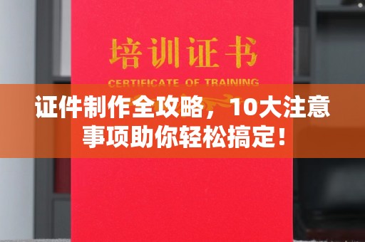 东兰证件制作全攻略，10大注意事项助你轻松搞定！