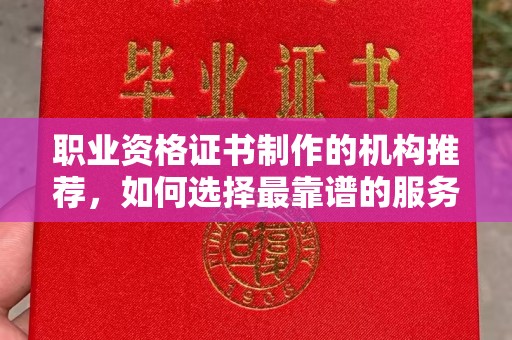 东兰职业资格证书制作的机构推荐，如何选择最靠谱的服务商？