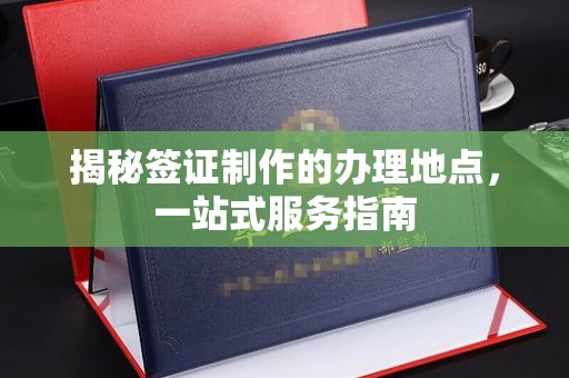 东兰揭秘签证制作的办理地点，一站式服务指南