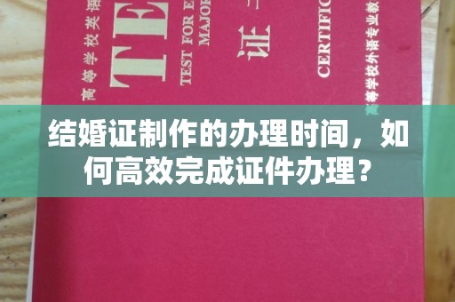 东兰结婚证制作的办理时间，如何高效完成证件办理？