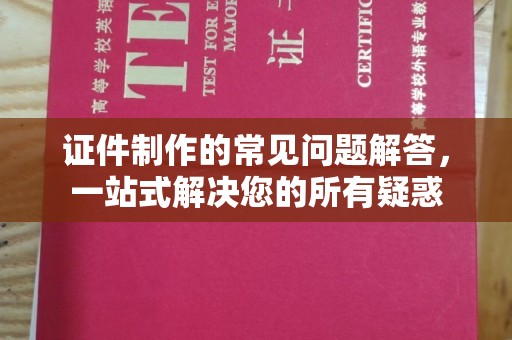 东兰证件制作的常见问题解答，一站式解决您的所有疑惑