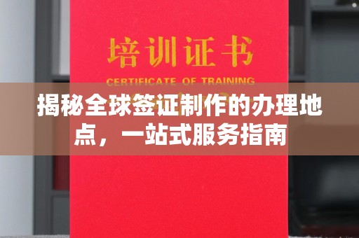 东兰揭秘全球签证制作的办理地点，一站式服务指南