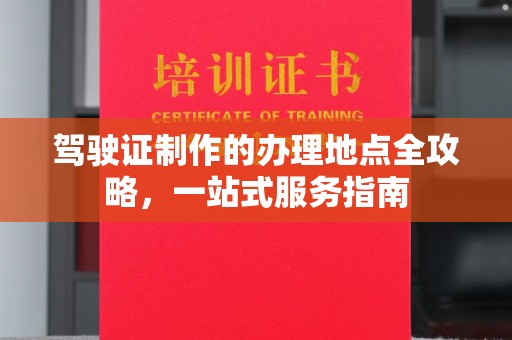 东兰驾驶证制作的办理地点全攻略，一站式服务指南