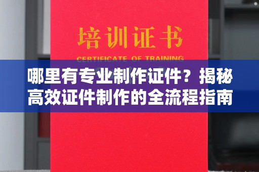 东兰哪里有专业制作证件？揭秘高效证件制作的全流程指南