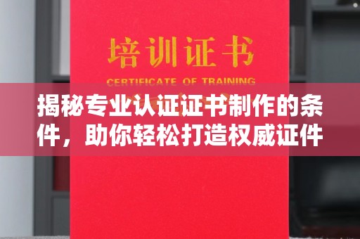 东兰揭秘专业认证证书制作的条件，助你轻松打造权威证件