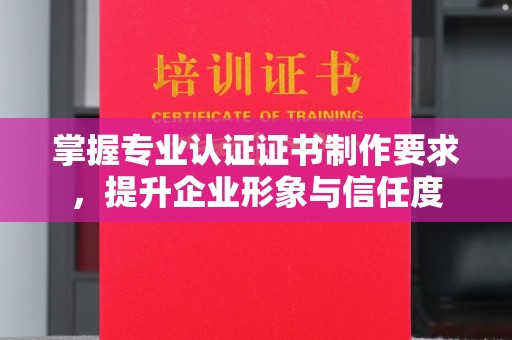 东兰掌握专业认证证书制作要求，提升企业形象与信任度