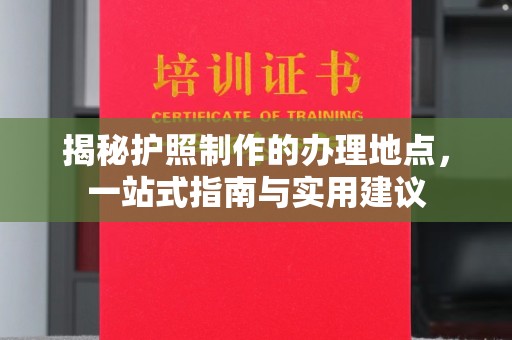 东兰揭秘护照制作的办理地点，一站式指南与实用建议