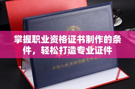 东兰掌握职业资格证书制作的条件，轻松打造专业证件