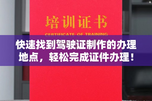 东兰快速找到驾驶证制作的办理地点，轻松完成证件办理！