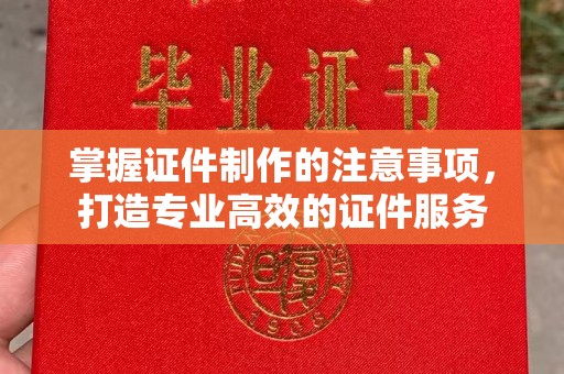 东兰掌握证件制作的注意事项，打造专业高效的证件服务