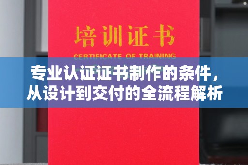 东兰专业认证证书制作的条件，从设计到交付的全流程解析